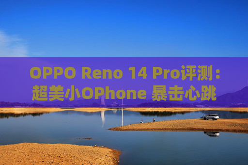 OPPO Reno 14 Pro评测：超美小OPhone 暴击心跳