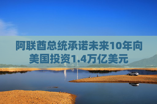 阿联酋总统承诺未来10年向美国投资1.4万亿美元