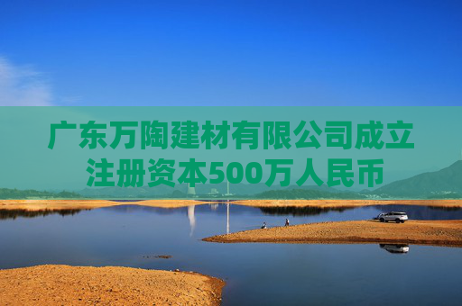 广东万陶建材有限公司成立 注册资本500万人民币