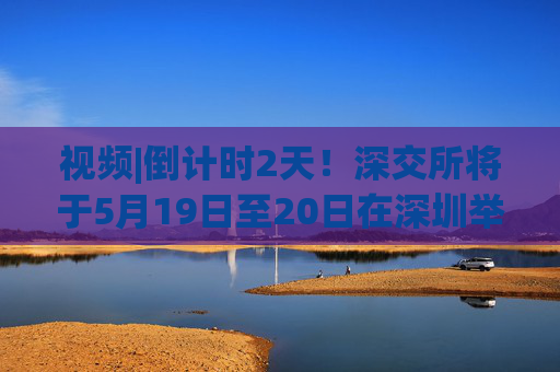 视频|倒计时2天！深交所将于5月19日至20日在深圳举办2025全球投资者大会  第1张