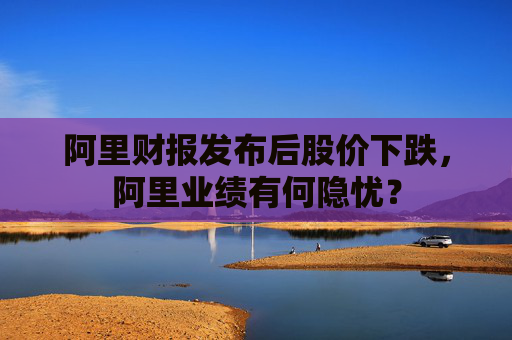 阿里财报发布后股价下跌，阿里业绩有何隐忧？  第1张