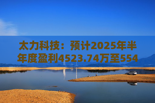 太力科技：预计2025年半年度盈利4523.74万至5541.54万