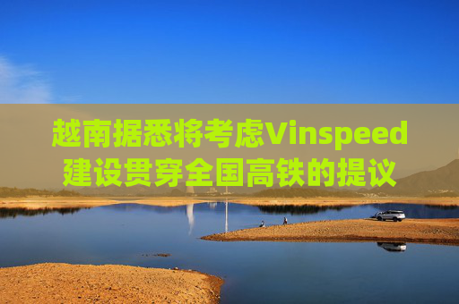 越南据悉将考虑Vinspeed建设贯穿全国高铁的提议