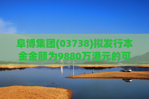阜博集团(03738)拟发行本金金额为9880万港元的可换股债券