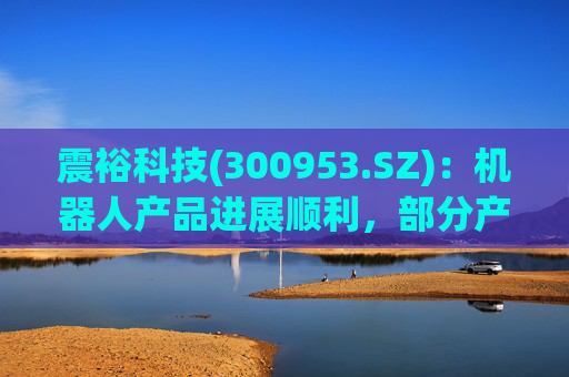 震裕科技(300953.SZ)：机器人产品进展顺利，部分产品已实现小批量交付，并形成一定体量的收入  第1张