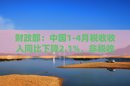 财政部：中国1-4月税收收入同比下降2.1%，非税收入同比增长7.7%，个人所得税同比增长7.4%，证券交易印花税同比增57.8%