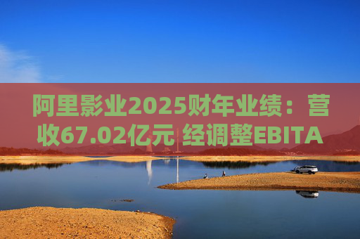 阿里影业2025财年业绩:营收67.02亿元 经调整EBITA 8.09亿元