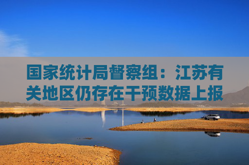 国家统计局督察组:江苏有关地区仍存在干预数据上报等问题 第1张 国家统计局督察组:江苏有关地区仍存在干预数据上报等问题 第1张