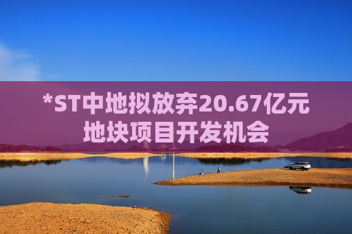 *ST中地拟放弃20.67亿元地块项目开发机会
