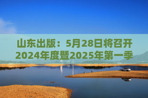 山东出版：5月28日将召开2024年度暨2025年第一季度业绩说明会