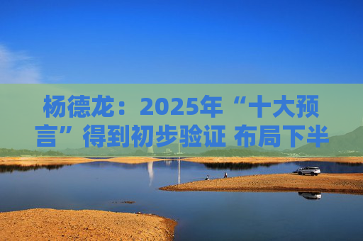 杨德龙:2025年“十大预言”得到初步验证 布局下半年投资机会 第1张 杨德龙:2025年“十大预言”得到初步验证 布局下半年投资机会 第1张