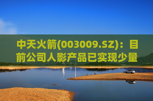 中天火箭(003009.SZ)：目前公司人影产品已实现少量出口  第1张