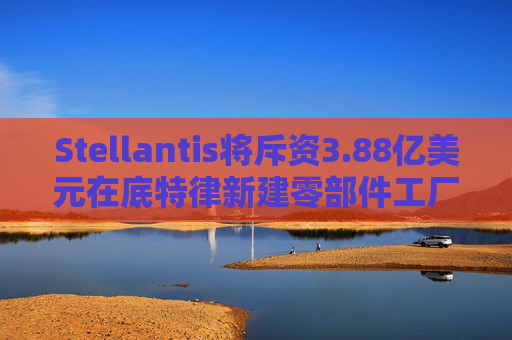 Stellantis将斥资3.88亿美元在底特律新建零部件工厂 第1张 Stellantis将斥资3.88亿美元在底特律新建零部件工厂 第1张