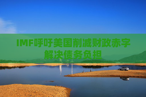 IMF呼吁美国削减财政赤字解决债务负担