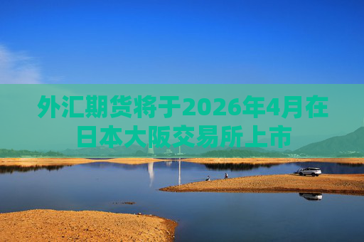 外汇期货将于2026年4月在日本大阪交易所上市