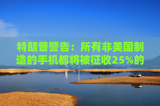 特朗普警告：所有非美国制造的手机都将被征收25%的关税