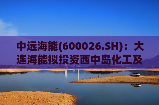 中远海能(600026.SH)：大连海能拟投资西中岛化工及新能源仓储物流园一期一阶段项目