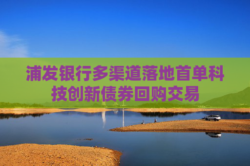 浦发银行多渠道落地首单科技创新债券回购交易 第1张 浦发银行多渠道落地首单科技创新债券回购交易 第1张