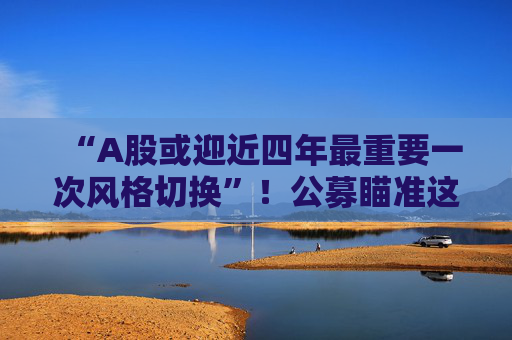 “A股或迎近四年最重要一次风格切换”!公募瞄准这些方向 第1张 “A股或迎近四年最重要一次风格切换”!公募瞄准这些方向 第1张