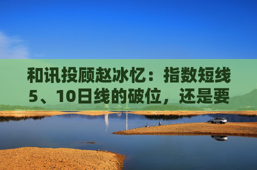 和讯投顾赵冰忆:指数短线5、10日线的破位,还是要保本为主