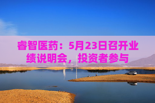 睿智医药：5月23日召开业绩说明会，投资者参与  第1张