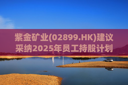 紫金矿业(02899.HK)建议采纳2025年员工持股计划