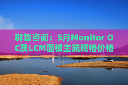 群智咨询：5月Monitor OC及LCM面板主流规格价格有望继续保持温和上涨态势 但涨幅将开始收窄