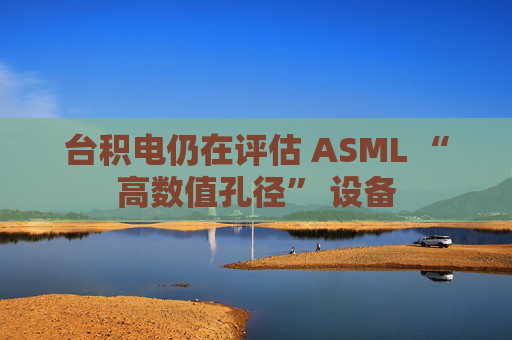 台积电仍在评估 ASML “高数值孔径” 设备