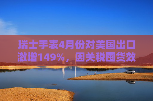 瑞士手表4月份对美国出口激增149%，因关税囤货效应  第1张