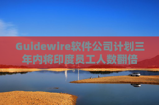 Guidewire软件公司计划三年内将印度员工人数翻倍