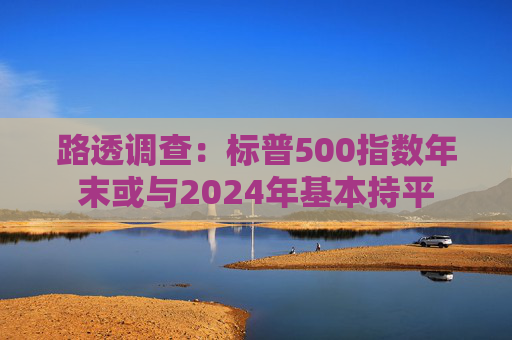 路透调查：标普500指数年末或与2024年基本持平