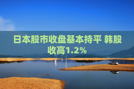 日本股市收盘基本持平 韩股收高1.2% 第1张 日本股市收盘基本持平 韩股收高1.2% 第1张