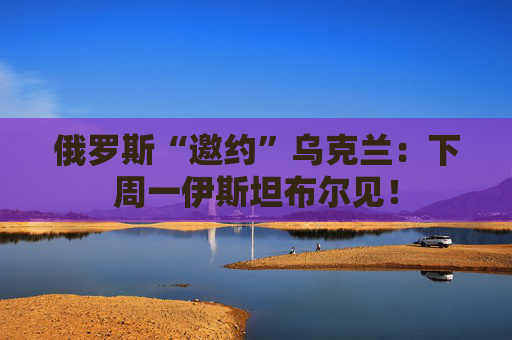 俄罗斯“邀约”乌克兰：下周一伊斯坦布尔见！