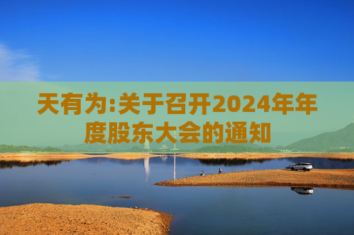 天有为:关于召开2024年年度股东大会的通知