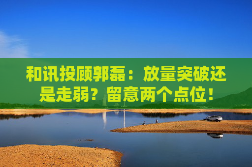 和讯投顾郭磊:放量突破还是走弱?留意两个点位!