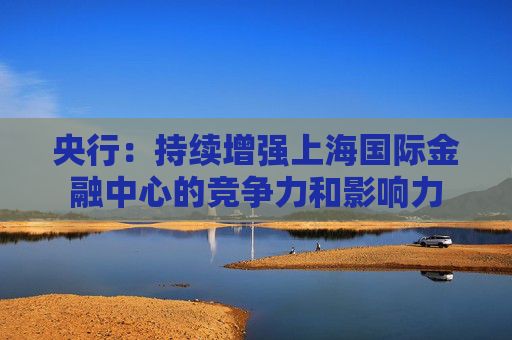 央行：持续增强上海国际金融中心的竞争力和影响力  第1张