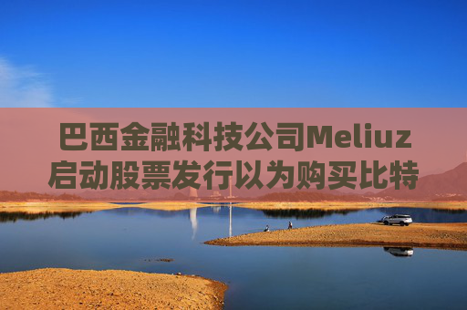 巴西金融科技公司Meliuz启动股票发行以为购买比特币筹集资金  第1张