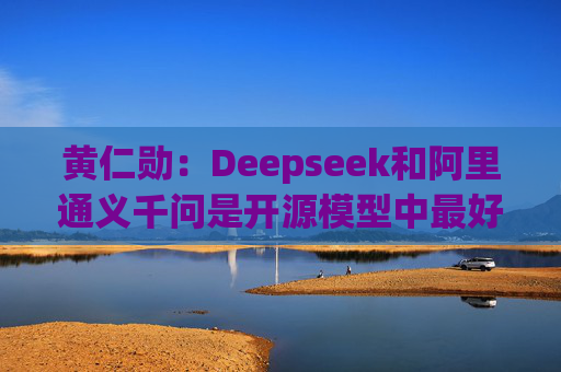 黄仁勋：Deepseek和阿里通义千问是开源模型中最好的  第1张