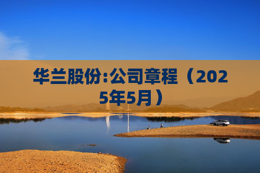 华兰股份:公司章程（2025年5月）