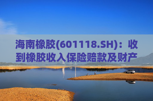 海南橡胶(601118.SH):收到橡胶收入保险赔款及财产险保险赔款
