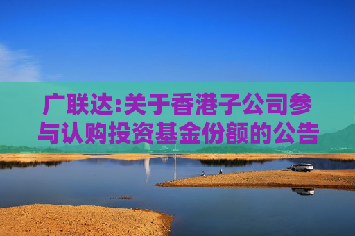 广联达:关于香港子公司参与认购投资基金份额的公告