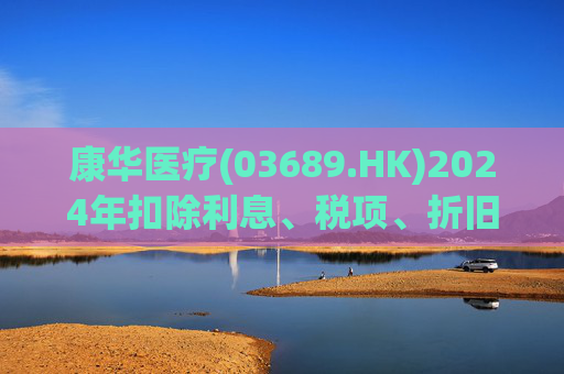 康华医疗(03689.HK)2024年扣除利息、税项、折旧及摊销前经调整盈利减少21.2%至2.3亿元  第1张