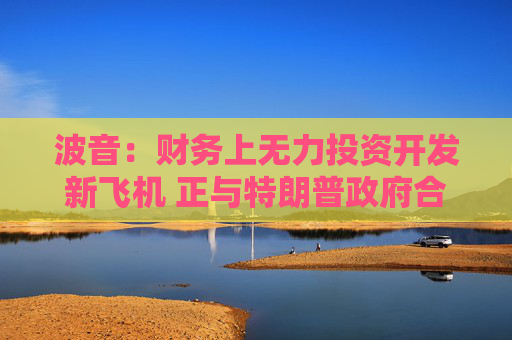 波音：财务上无力投资开发新飞机 正与特朗普政府合作