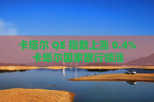 卡塔尔 QE 指数上涨 0.4% 卡塔尔国家银行领涨 第1张 卡塔尔 QE 指数上涨 0.4% 卡塔尔国家银行领涨 第1张