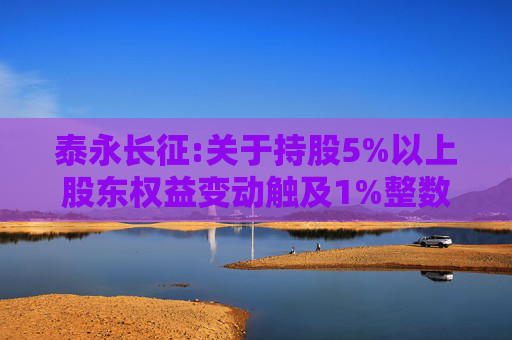 泰永长征:关于持股5%以上股东权益变动触及1%整数倍的公告