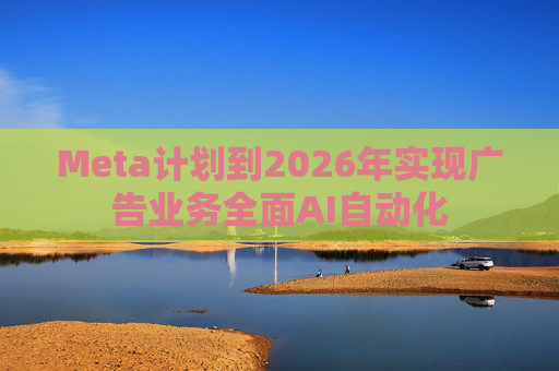 Meta计划到2026年实现广告业务全面AI自动化