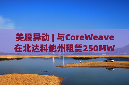 美股异动 | 与CoreWeave在北达科他州租赁250MW AI数据中心 Applied Digital(APLD.US)飙升超40% 第1张 美股异动 | 与CoreWeave在北达科他州租赁250MW AI数据中心 Applied Digital(APLD.US)飙升超40% 第1张