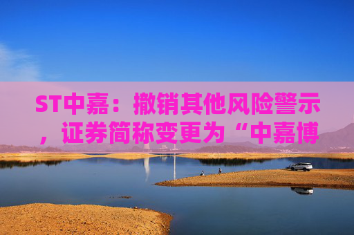 ST中嘉：撤销其他风险警示，证券简称变更为“中嘉博创”