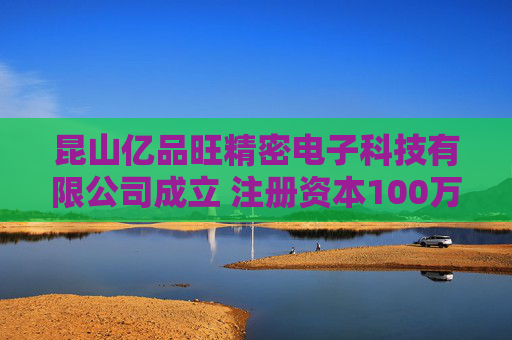 昆山亿品旺精密电子科技有限公司成立 注册资本100万人民币  第1张