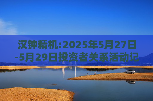 汉钟精机:2025年5月27日-5月29日投资者关系活动记录表